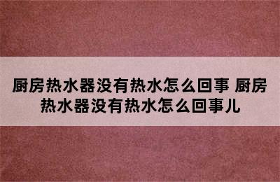 厨房热水器没有热水怎么回事 厨房热水器没有热水怎么回事儿